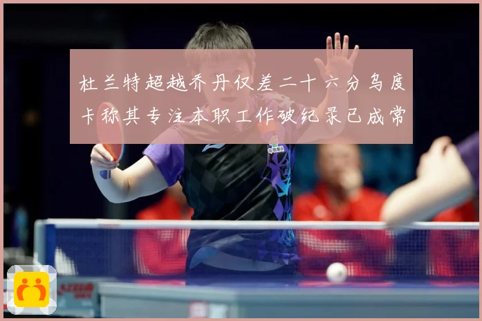 杜兰特超越乔丹仅差二十六分乌度卡称其专注本职工作破纪录已成常赛场复盘-深度解析
