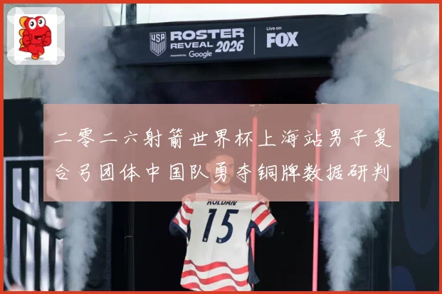 二零二六射箭世界杯上海站男子复合弓团体中国队勇夺铜牌数据研判-深度解析