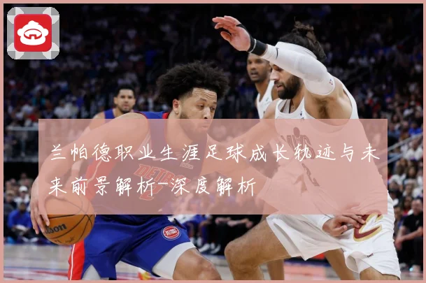兰帕德职业生涯足球成长轨迹与未来前景解析-深度解析