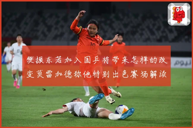 樊振东若加入国乒将带来怎样的改变莫雷加德称他特别出色赛场解读-深度解析