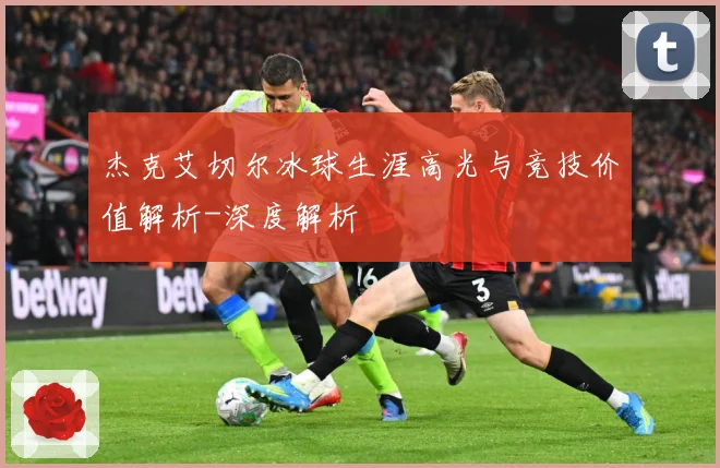 杰克艾切尔冰球生涯高光与竞技价值解析-深度解析