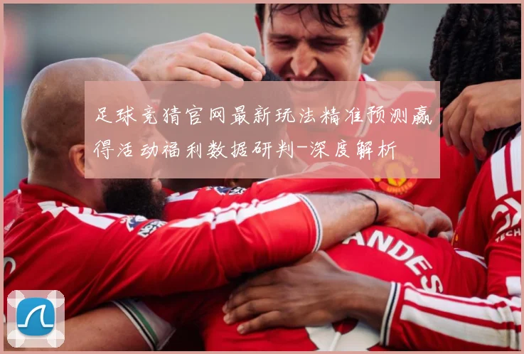 足球竞猜官网最新玩法精准预测赢得活动福利数据研判-深度解析