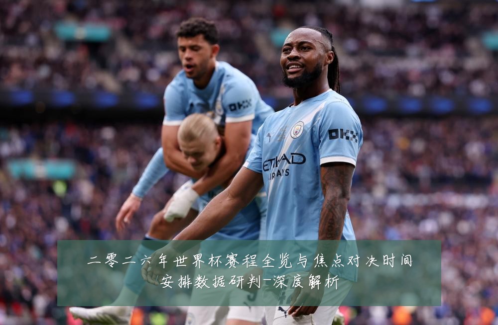 二零二六年世界杯赛程全览与焦点对决时间安排数据研判-深度解析